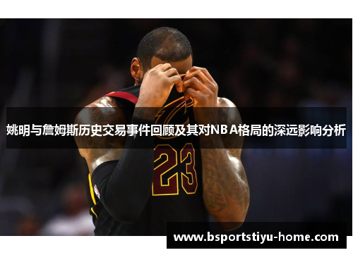 姚明与詹姆斯历史交易事件回顾及其对NBA格局的深远影响分析