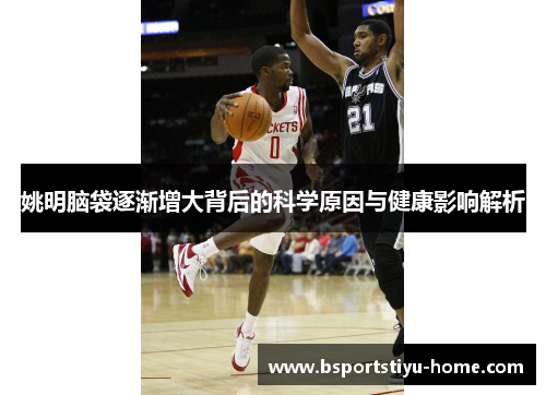 姚明脑袋逐渐增大背后的科学原因与健康影响解析