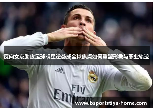 反向女友助攻足球明星逆袭成全球焦点如何重塑形象与职业轨迹