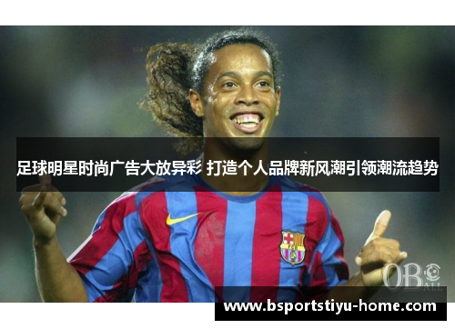 足球明星时尚广告大放异彩 打造个人品牌新风潮引领潮流趋势