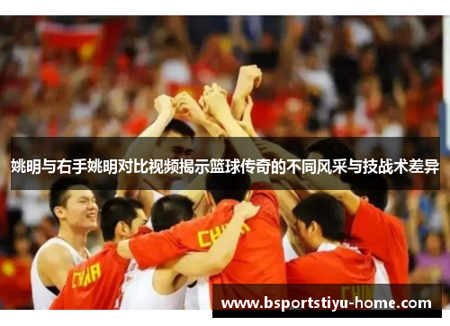 姚明与右手姚明对比视频揭示篮球传奇的不同风采与技战术差异