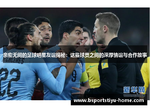 亲密无间的足球明星友谊揭秘：这些球员之间的深厚情谊与合作故事